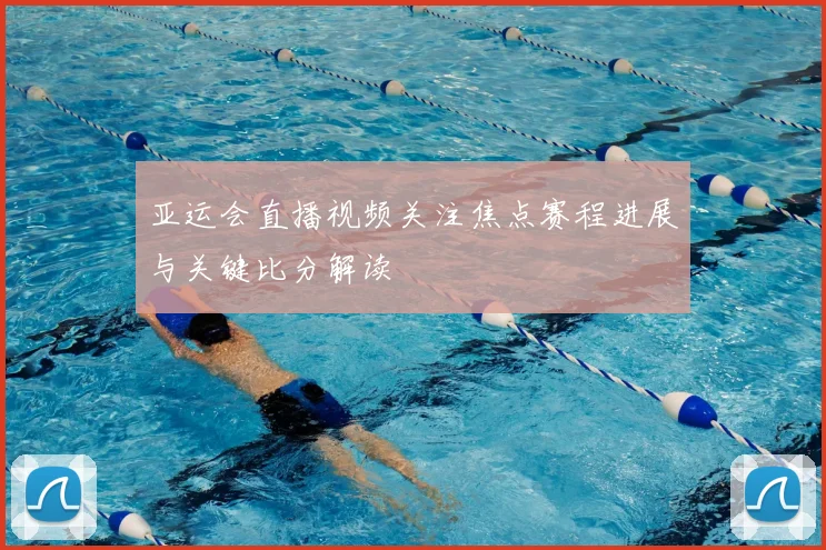 亚运会直播视频关注焦点赛程进展与关键比分解读