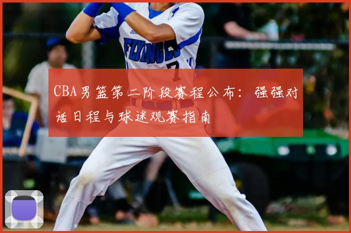 CBA男篮第二阶段赛程公布：强强对话日程与球迷观赛指南