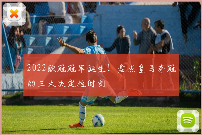 2022欧冠冠军诞生！盘点皇马夺冠的三大决定性时刻