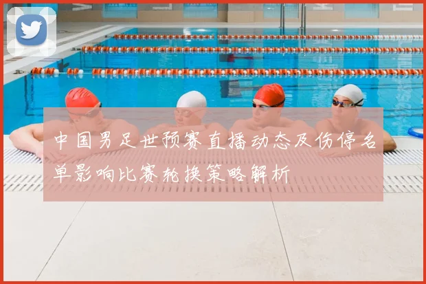 中国男足世预赛直播动态及伤停名单影响比赛轮换策略解析