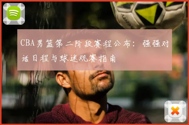 CBA男篮第二阶段赛程公布：强强对话日程与球迷观赛指南