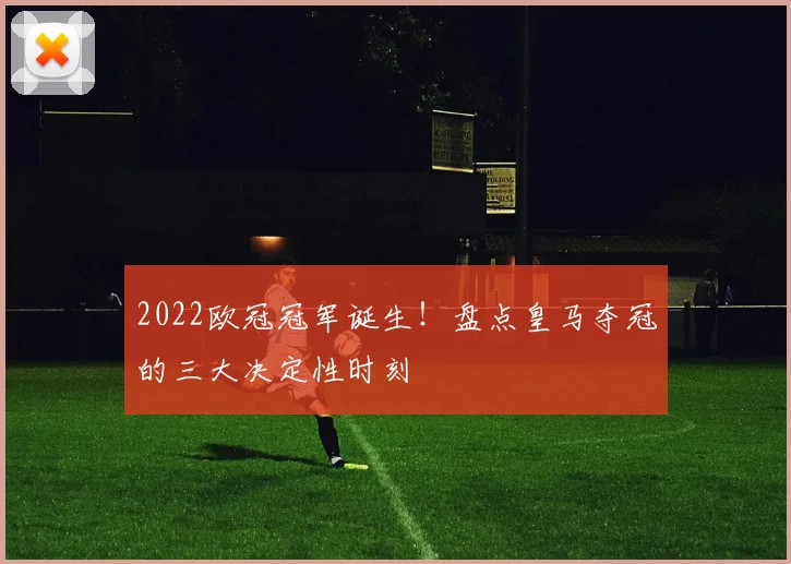 2022欧冠冠军诞生！盘点皇马夺冠的三大决定性时刻