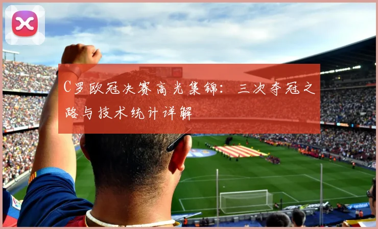 C罗欧冠决赛高光集锦：三次夺冠之路与技术统计详解