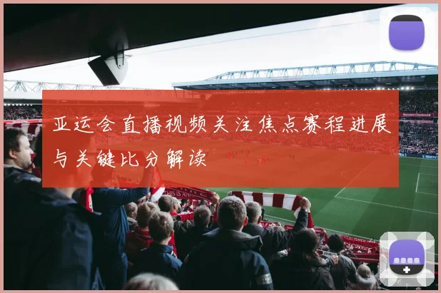 亚运会直播视频关注焦点赛程进展与关键比分解读