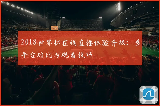 2018世界杯在线直播体验升级：多平台对比与观看技巧