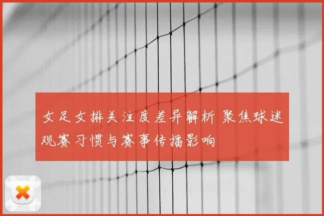 女足女排关注度差异解析 聚焦球迷观赛习惯与赛事传播影响