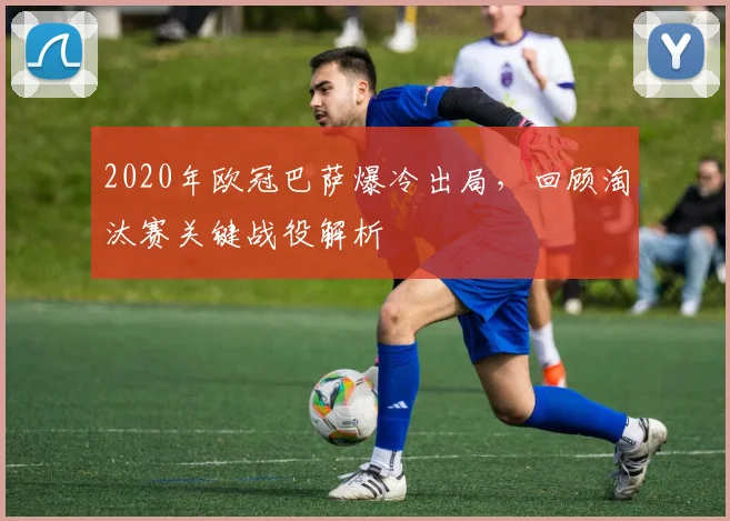 2020年欧冠巴萨爆冷出局，回顾淘汰赛关键战役解析