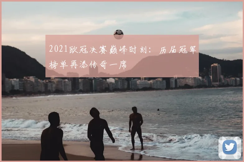 2021欧冠决赛巅峰时刻：历届冠军榜单再添传奇一席