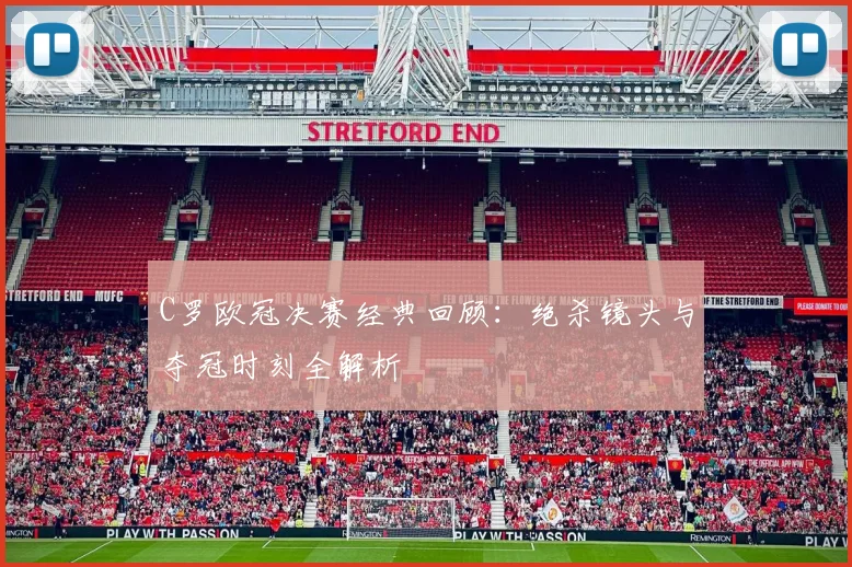C罗欧冠决赛经典回顾：绝杀镜头与夺冠时刻全解析