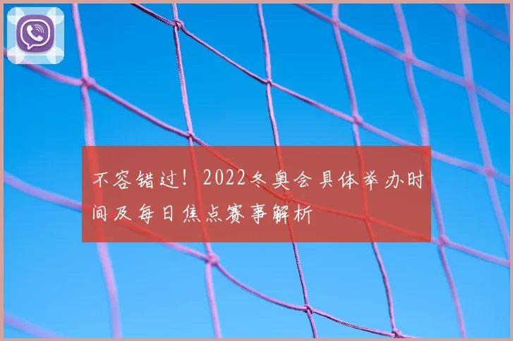 不容错过！2022冬奥会具体举办时间及每日焦点赛事解析