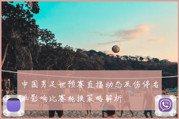 中国男足世预赛直播动态及伤停名单影响比赛轮换策略解析