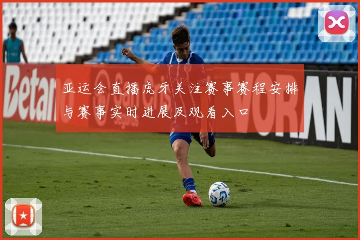 亚运会直播虎牙关注赛事赛程安排与赛事实时进展及观看入口