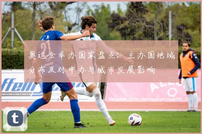 奥运会举办国家盘点：主办国地域分布及对申办与城市发展影响